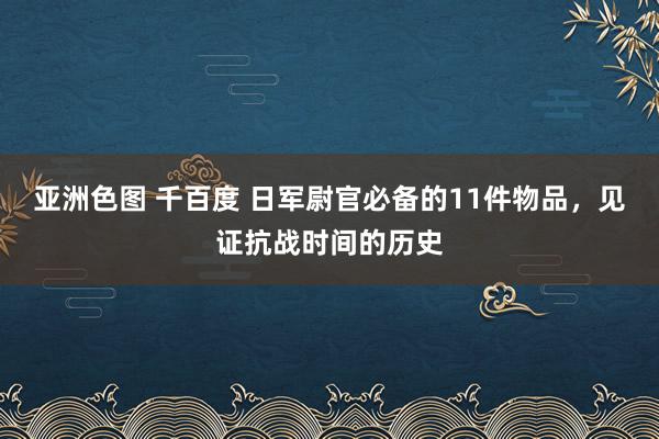 亚洲色图 千百度 日军尉官必备的11件物品，见证抗战时间的历史