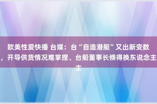 欧美性爱快播 台媒：台“自造潜艇”又出新变数，开导供货情况难掌捏、台船董事长倏得换东说念主