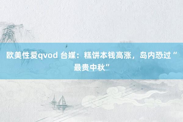 欧美性爱qvod 台媒：糕饼本钱高涨，岛内恐过“最贵中秋”