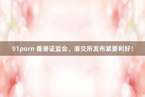 91porn 香港证监会、港交所发布紧要利好！