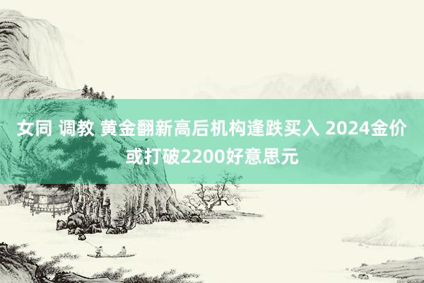 女同 调教 黄金翻新高后机构逢跌买入 2024金价或打破2200好意思元