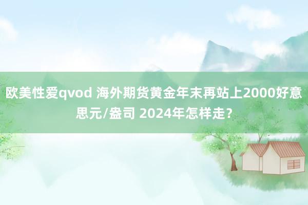 欧美性爱qvod 海外期货黄金年末再站上2000好意思元/盎司 2024年怎样走？