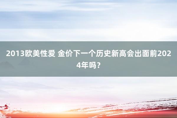 2013欧美性爱 金价下一个历史新高会出面前2024年吗？