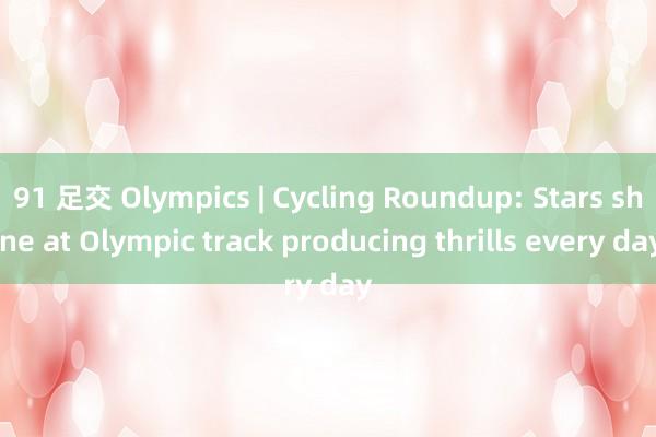 91 足交 Olympics | Cycling Roundup: Stars shine at Olympic track producing thrills every day