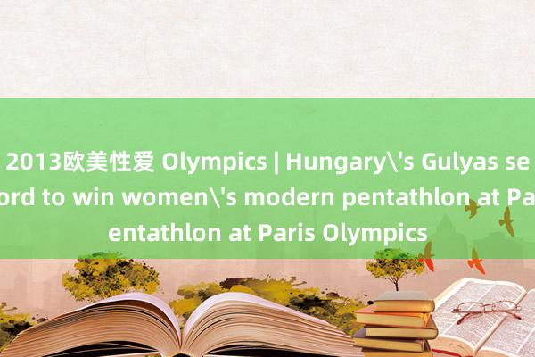 2013欧美性爱 Olympics | Hungary's Gulyas sets world record to win women's modern pentathlon at Paris Olympics