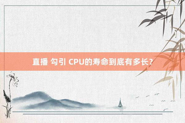 直播 勾引 CPU的寿命到底有多长？