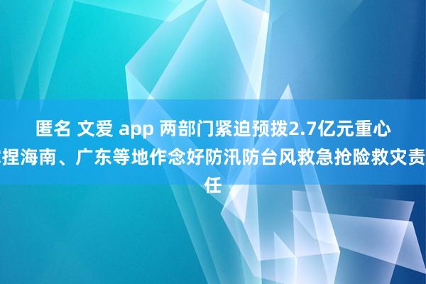 匿名 文爱 app 两部门紧迫预拨2.7亿元重心撑捏海南、广东等地作念好防汛防台风救急抢险救灾责任