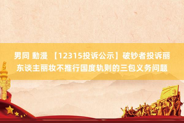 男同 動漫 【12315投诉公示】破钞者投诉丽东谈主丽妆不推行国度轨则的三包义务问题