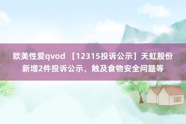 欧美性爱qvod 【12315投诉公示】天虹股份新增2件投诉公示，触及食物安全问题等