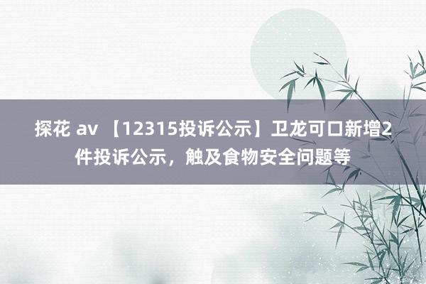 探花 av 【12315投诉公示】卫龙可口新增2件投诉公示，触及食物安全问题等