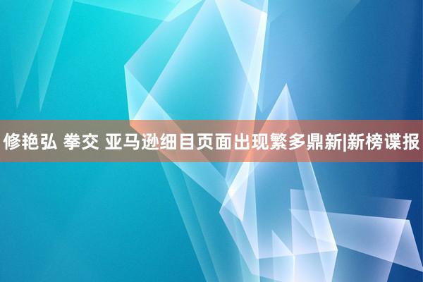 修艳弘 拳交 亚马逊细目页面出现繁多鼎新|新榜谍报