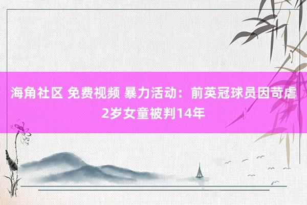 海角社区 免费视频 暴力活动：前英冠球员因苛虐2岁女童被判14年