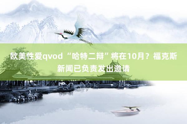 欧美性爱qvod “哈特二辩”将在10月？福克斯新闻已负责发出邀请