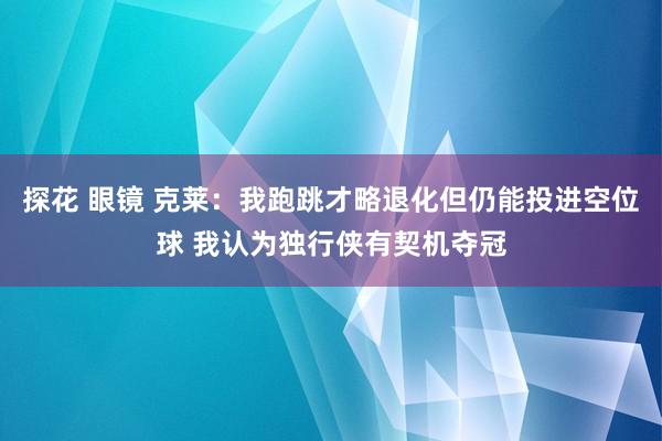 探花 眼镜 克莱：我跑跳才略退化但仍能投进空位球 我认为独行侠有契机夺冠