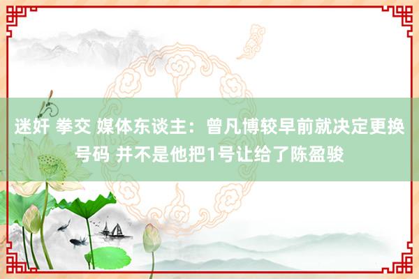 迷奸 拳交 媒体东谈主：曾凡博较早前就决定更换号码 并不是他把1号让给了陈盈骏