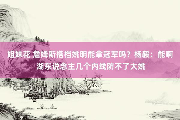 姐妹花 詹姆斯搭档姚明能拿冠军吗？杨毅：能啊 湖东说念主几个内线防不了大姚