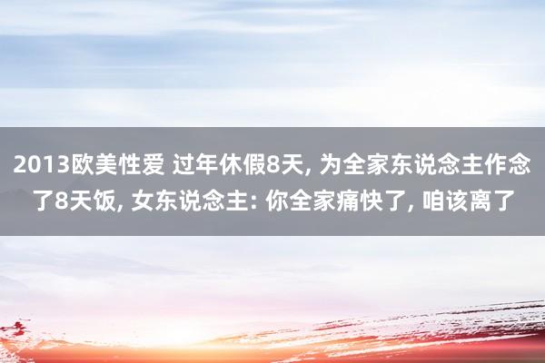 2013欧美性爱 过年休假8天， 为全家东说念主作念了8天饭， 女东说念主: 你全家痛快了， 咱该离了