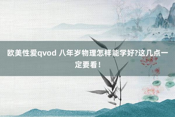 欧美性爱qvod 八年岁物理怎样能学好?这几点一定要看！