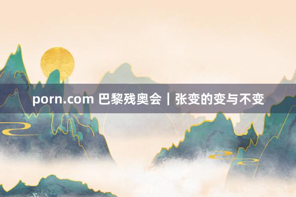 porn.com 巴黎残奥会｜张变的变与不变