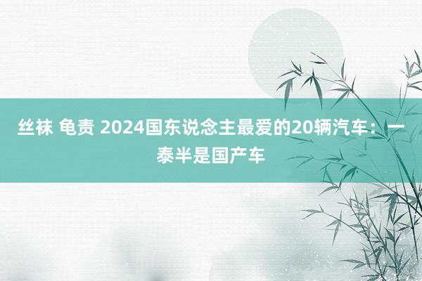 丝袜 龟责 2024国东说念主最爱的20辆汽车：一泰半是国产车