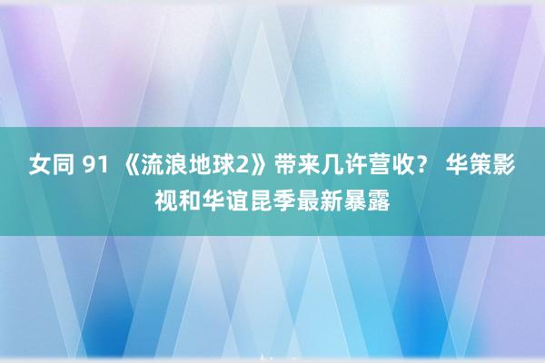 女同 91 《流浪地球2》带来几许营收？ 华策影视和华谊昆季最新暴露