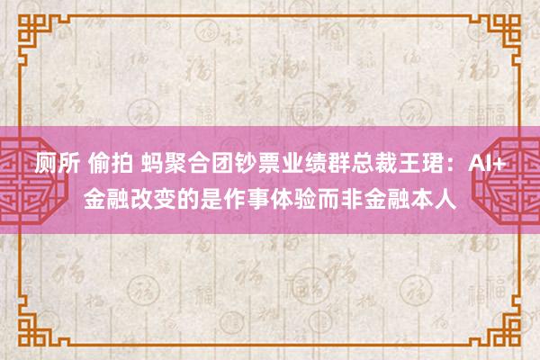 厕所 偷拍 蚂聚合团钞票业绩群总裁王珺：AI+金融改变的是作事体验而非金融本人