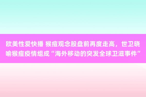 欧美性爱快播 猴痘观念股盘前再度走高，世卫晓喻猴痘疫情组成“海外移动的突发全球卫滋事件”