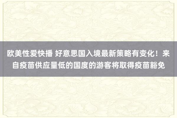 欧美性爱快播 好意思国入境最新策略有变化！来自疫苗供应量低的国度的游客将取得疫苗豁免