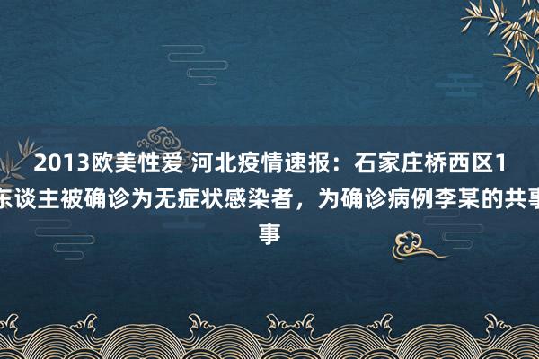 2013欧美性爱 河北疫情速报：石家庄桥西区1东谈主被确诊为无症状感染者，为确诊病例李某的共事