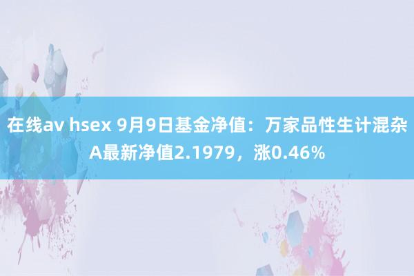 在线av hsex 9月9日基金净值：万家品性生计混杂A最新净值2.1979，涨0.46%