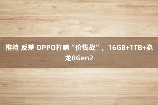 推特 反差 OPPO打响“价钱战”，16GB+1TB+骁龙8Gen2