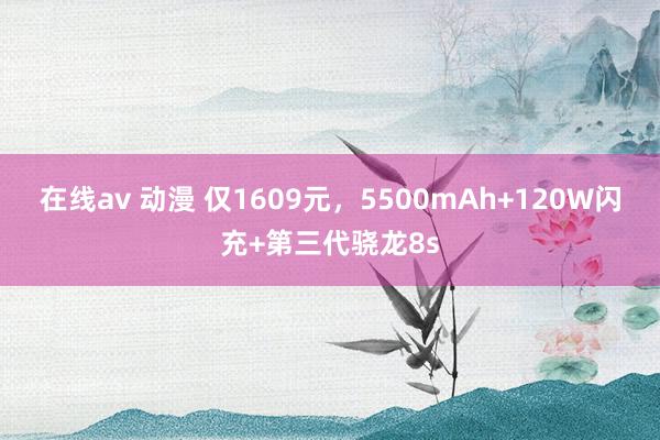 在线av 动漫 仅1609元，5500mAh+120W闪充+第三代骁龙8s