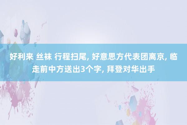 好利来 丝袜 行程扫尾， 好意思方代表团离京， 临走前中方送出3个字， 拜登对华出手