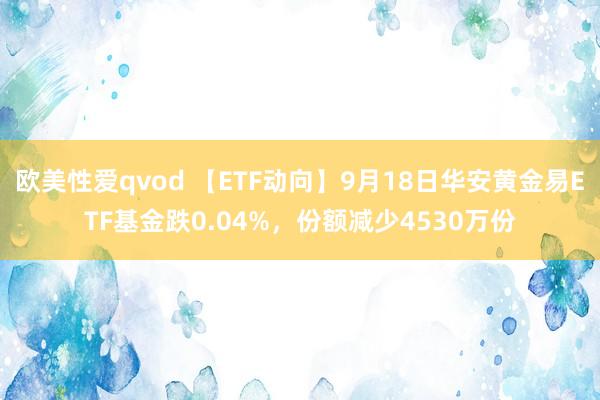 欧美性爱qvod 【ETF动向】9月18日华安黄金易ETF基金跌0.04%，份额减少4530万份