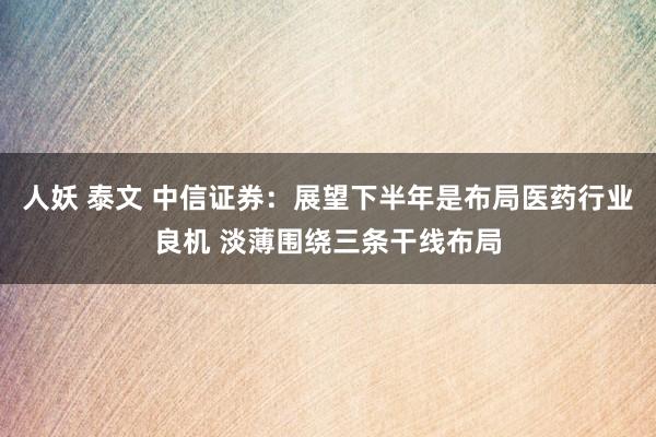 人妖 泰文 中信证券：展望下半年是布局医药行业良机 淡薄围绕三条干线布局