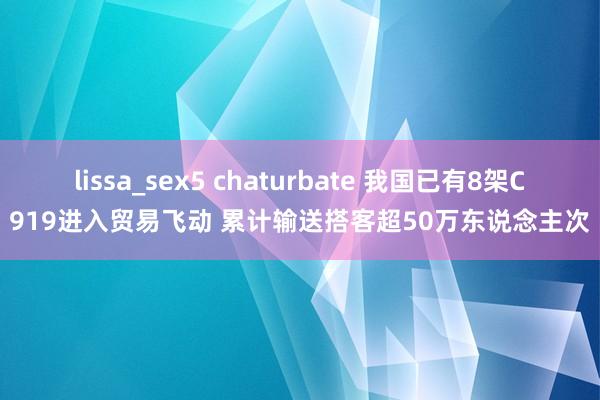 lissa_sex5 chaturbate 我国已有8架C919进入贸易飞动 累计输送搭客超50万东说念主次