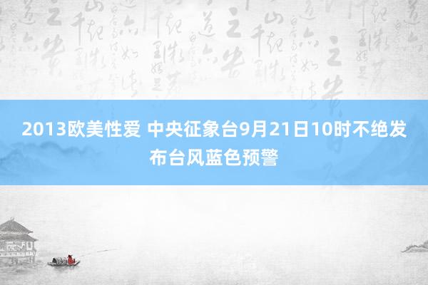 2013欧美性爱 中央征象台9月21日10时不绝发布台风蓝色预警