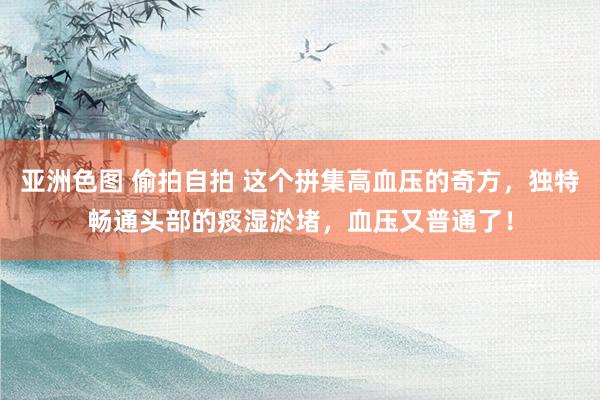 亚洲色图 偷拍自拍 这个拼集高血压的奇方，独特畅通头部的痰湿淤堵，血压又普通了！