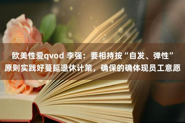 欧美性爱qvod 李强：要相持按“自发、弹性”原则实践好蔓延退休计策，确保的确体现员工意愿