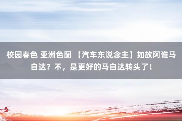 校园春色 亚洲色图 【汽车东说念主】如故阿谁马自达？不，是更好的马自达转头了！