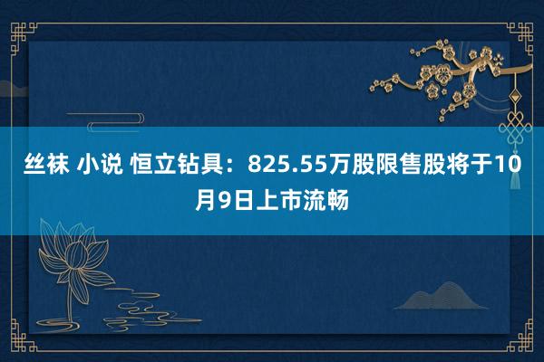 丝袜 小说 恒立钻具：825.55万股限售股将于10月9日上市流畅