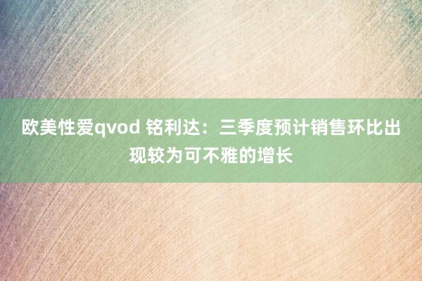 欧美性爱qvod 铭利达：三季度预计销售环比出现较为可不雅的增长