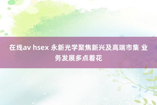 在线av hsex 永新光学聚焦新兴及高端市集 业务发展多点着花