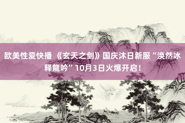 欧美性爱快播 《玄天之剑》国庆沐日新服“涣然冰释龍吟”10月3日火爆开启！