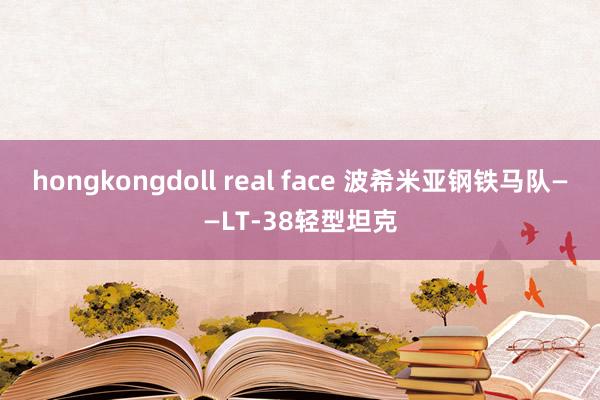 hongkongdoll real face 波希米亚钢铁马队——LT-38轻型坦克