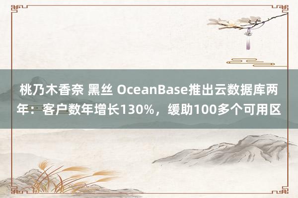 桃乃木香奈 黑丝 OceanBase推出云数据库两年：客户数年增长130%，缓助100多个可用区