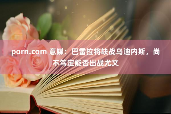 porn.com 意媒：巴雷拉将缺战乌迪内斯，尚不笃定能否出战尤文