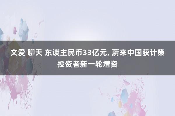 文爱 聊天 东谈主民币33亿元， 蔚来中国获计策投资者新一轮增资