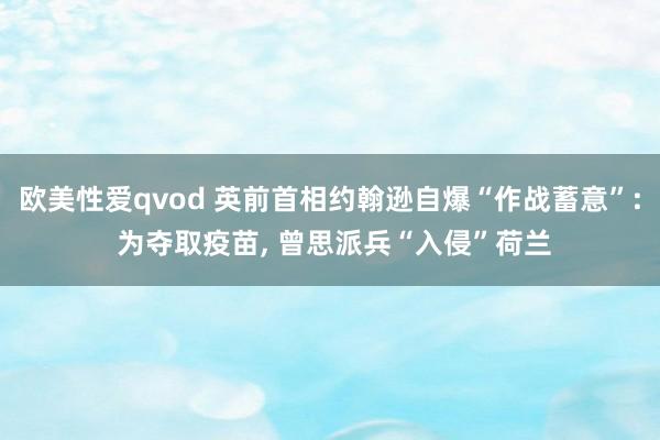 欧美性爱qvod 英前首相约翰逊自爆“作战蓄意”: 为夺取疫苗， 曾思派兵“入侵”荷兰