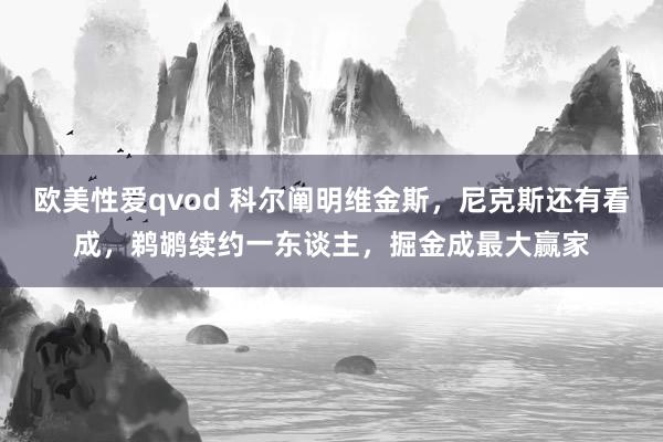 欧美性爱qvod 科尔阐明维金斯，尼克斯还有看成，鹈鹕续约一东谈主，掘金成最大赢家